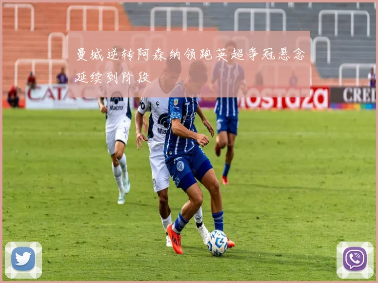 曼城逆转阿森纳领跑英超争冠悬念延续到阶段