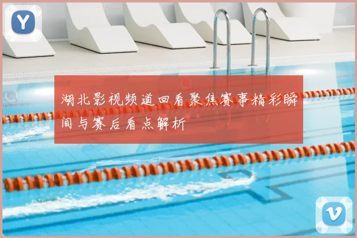 湖北影视频道回看聚焦赛事精彩瞬间与赛后看点解析