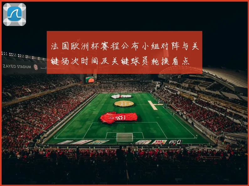 法国欧洲杯赛程公布小组对阵与关键场次时间及关键球员轮换看点