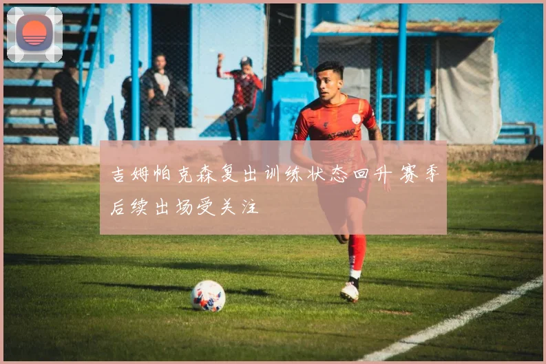 吉姆帕克森复出训练状态回升 赛季后续出场受关注
