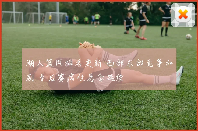 湖人篮网排名更新 西部东部竞争加剧 季后赛席位悬念延续