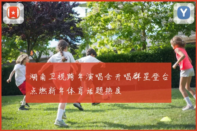 湖南卫视跨年演唱会开唱群星登台点燃新年体育话题热度