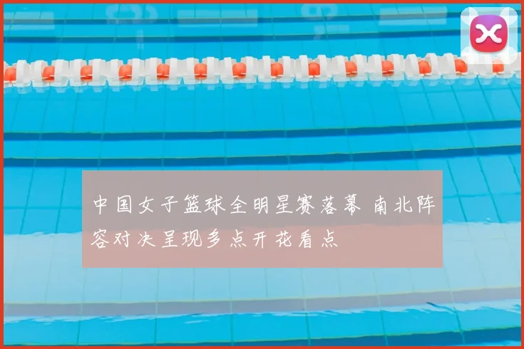 中国女子篮球全明星赛落幕 南北阵容对决呈现多点开花看点