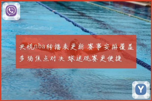 央视nba转播表更新 赛事安排覆盖多场焦点对决 球迷观赛更便捷