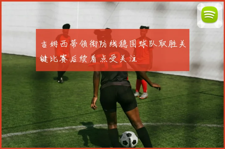 吉姆西蒂领衔防线稳固球队取胜关键比赛后续看点受关注
