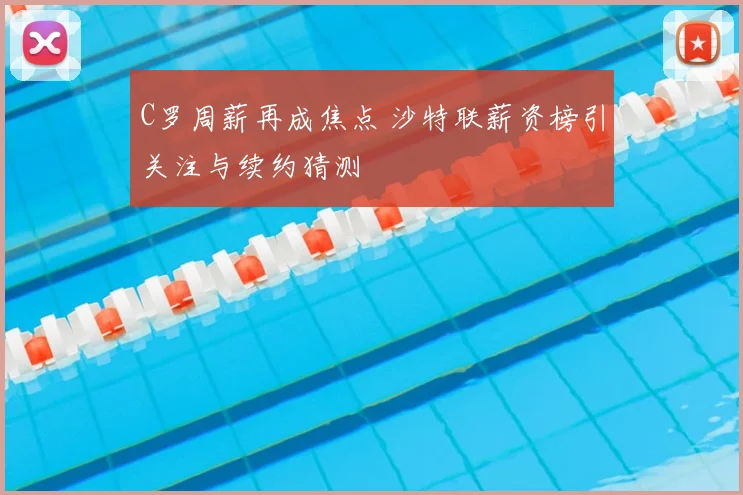 C罗周薪再成焦点 沙特联薪资榜引关注与续约猜测