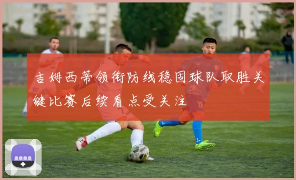 吉姆西蒂领衔防线稳固球队取胜关键比赛后续看点受关注