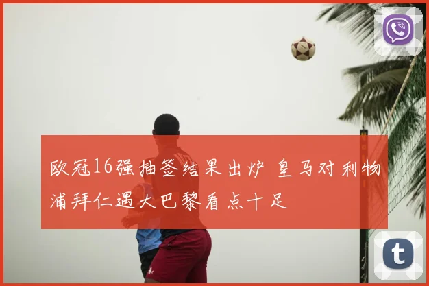 欧冠16强抽签结果出炉 皇马对利物浦拜仁遇大巴黎看点十足