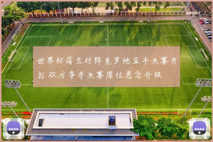 世界杯荷兰对阵克罗地亚半决赛开打 双方争夺决赛席位悬念升级