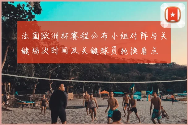 法国欧洲杯赛程公布小组对阵与关键场次时间及关键球员轮换看点