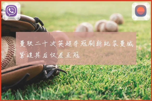 曼联二十次英超夺冠刷新纪录曼城紧追其后仅差五冠