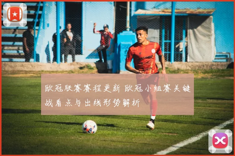 欧冠联赛赛程更新 欧冠小组赛关键战看点与出线形势解析