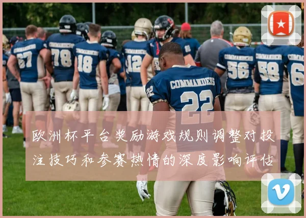 欧洲杯平台奖励游戏规则调整对投注技巧和参赛热情的深度影响评估
