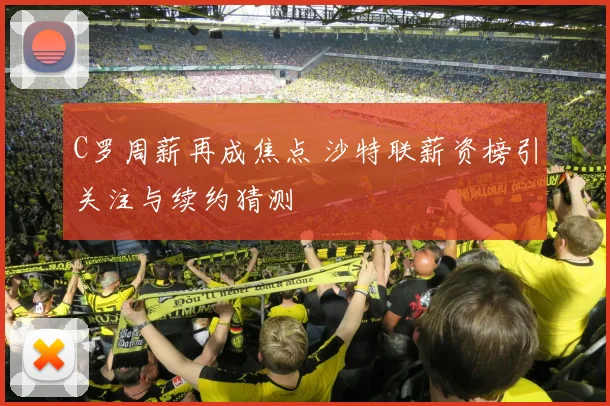 C罗周薪再成焦点 沙特联薪资榜引关注与续约猜测