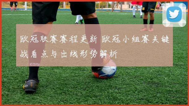 欧冠联赛赛程更新 欧冠小组赛关键战看点与出线形势解析