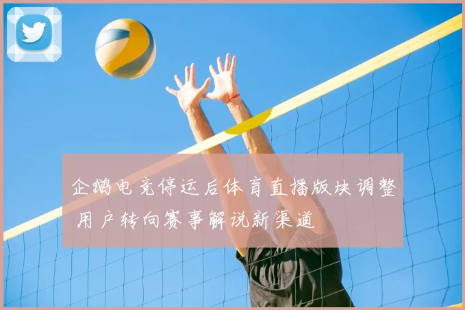 企鹅电竞停运后体育直播版块调整 用户转向赛事解说新渠道