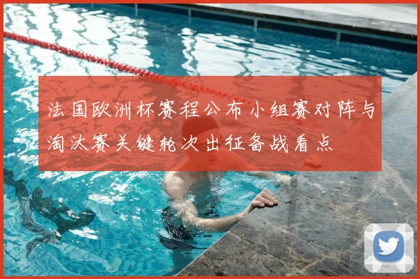 法国欧洲杯赛程公布小组赛对阵与淘汰赛关键轮次出征备战看点
