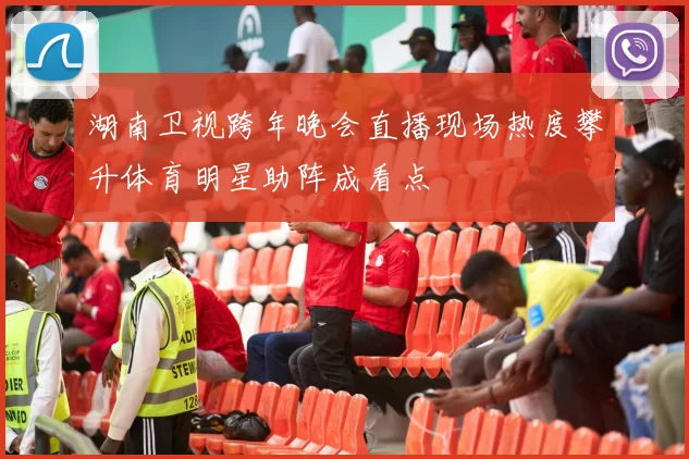 湖南卫视跨年晚会直播现场热度攀升体育明星助阵成看点