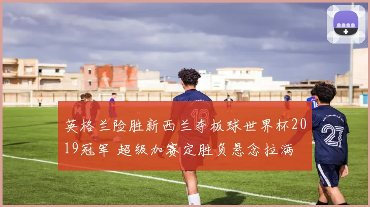 英格兰险胜新西兰夺板球世界杯2019冠军 超级加赛定胜负悬念拉满