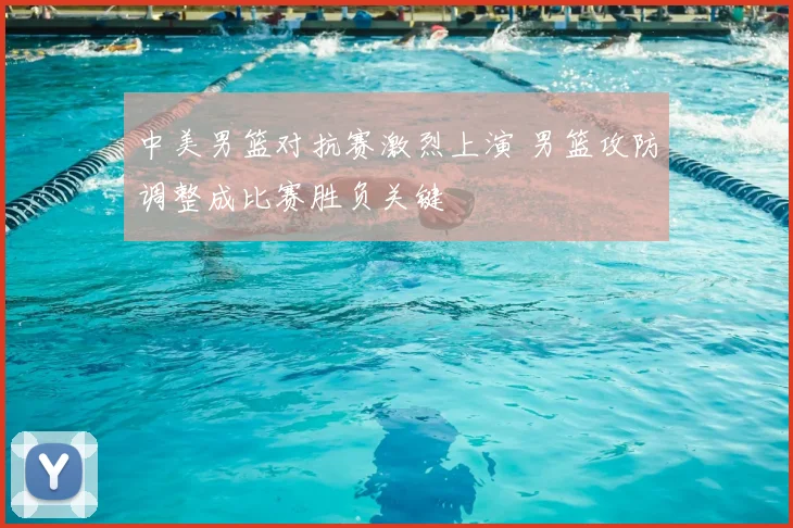 中美男篮对抗赛激烈上演 男篮攻防调整成比赛胜负关键