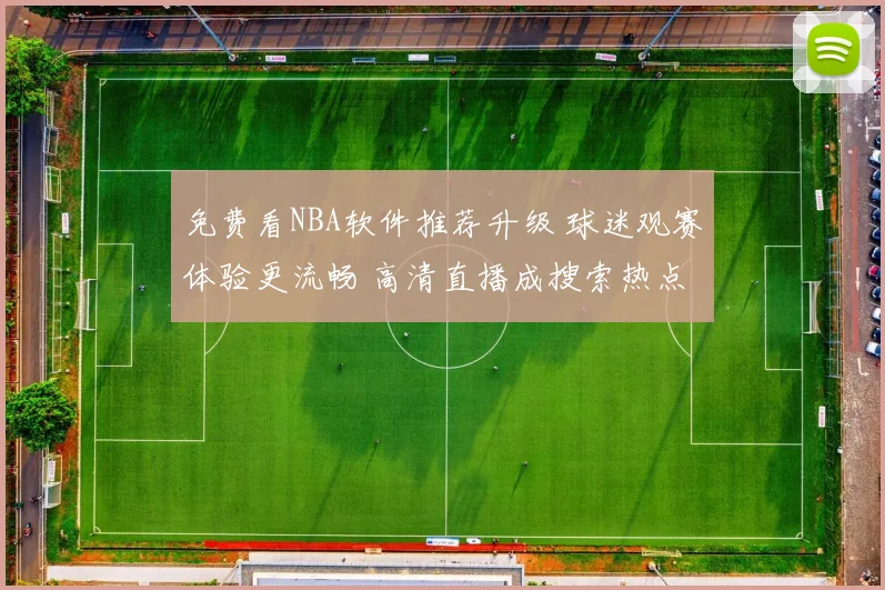免费看NBA软件推荐升级 球迷观赛体验更流畅 高清直播成搜索热点