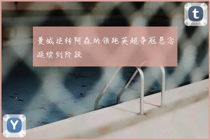 曼城逆转阿森纳领跑英超争冠悬念延续到阶段